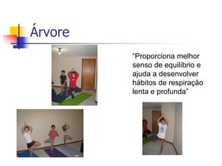 Árvore
         “Proporciona melhor
         senso de equilíbrio e
         ajuda a desenvolver
         hábitos de respiração
         lenta e profunda”
 