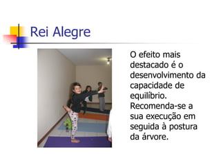 Rei Alegre
             O efeito mais
             destacado é o
             desenvolvimento da
             capacidade de
             equilíbrio.
             Recomenda-se a
             sua execução em
             seguida à postura
             da árvore.
 