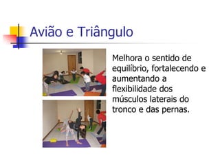 Avião e Triângulo
             Melhora o sentido de
             equilíbrio, fortalecendo e
             aumentando a
             flexibilidade dos
             músculos laterais do
             tronco e das pernas.
 