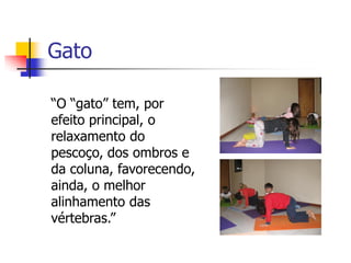 Gato

“O “gato” tem, por
efeito principal, o
relaxamento do
pescoço, dos ombros e
da coluna, favorecendo,
ainda, o melhor
alinhamento das
vértebras.”
 