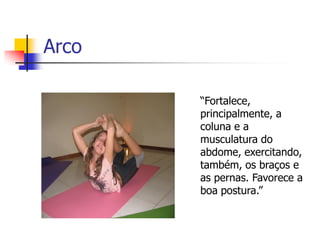 Arco

       “Fortalece,
       principalmente, a
       coluna e a
       musculatura do
       abdome, exercitando,
       também, os braços e
       as pernas. Favorece a
       boa postura.”
 