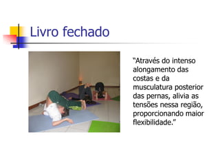 Livro fechado
                “Através do intenso
                alongamento das
                costas e da
                musculatura posterior
                das pernas, alivia as
                tensões nessa região,
                proporcionando maior
                flexibilidade.”
 