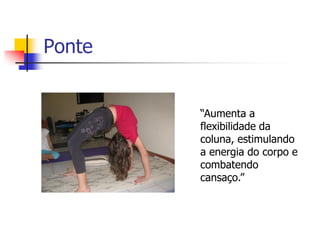 Ponte


        “Aumenta a
        flexibilidade da
        coluna, estimulando
        a energia do corpo e
        combatendo
        cansaço.”
 