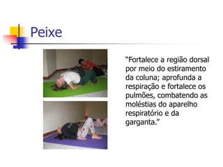 Peixe
        “Fortalece a região dorsal
        por meio do estiramento
        da coluna; aprofunda a
        respiração e fortalece os
        pulmões, combatendo as
        moléstias do aparelho
        respiratório e da
        garganta.”
 