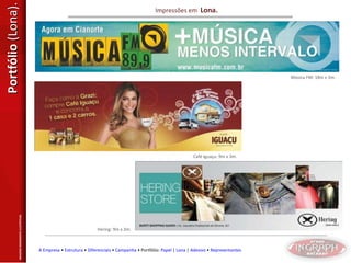 Portfólio  (Lona). Impressões em  Lona. Música FM: 18m x 3m. Café Iguaçu: 9m x 3m.  Hering: 9m x 3m.  IMAGENS MERAMENTE ILUSTRTIVAS. A Empresa  •  Estrutura  •  Diferenciais  •  Campanha  • Portfólio:  Papel  |  Lona  |  Adesivo  •  Representantes 