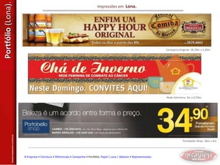 Portfólio  (Lona). Impressões em  Lona. Cervejaria Original: 18,70m x 3,30m Rede Feminina: 3m x 0,70m. Portobello Shop: 18m x 3m. IMAGENS MERAMENTE ILUSTRTIVAS. A Empresa  •  Estrutura  •  Diferenciais  •  Campanha  • Portfólio:  Papel  |  Lona  |  Adesivo  •  Representantes 