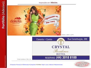 Portfólio  (Adesivo). Impressões em  Adesivo. Cristal residence: 10m x 4m Dakota: 1,90m x 1,07m. IMAGENS MERAMENTE ILUSTRTIVAS. A Empresa  •  Estrutura  •  Diferenciais  •  Campanha  • Portfólio:  Papel  |  Lona  |  Adesivo  •  Representantes 