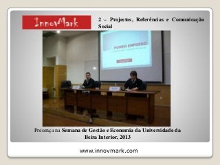www.innovmark.com
Presença na Semana de Gestão e Economia da Universidade da
Beira Interior, 2013
2 – Projectos, Referências e Comunicação
Social
 