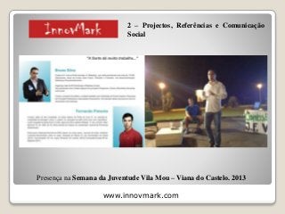 www.innovmark.com
Presença na Semana da Juventude Vila Mou – Viana do Castelo. 2013
2 – Projectos, Referências e Comunicação
Social
 