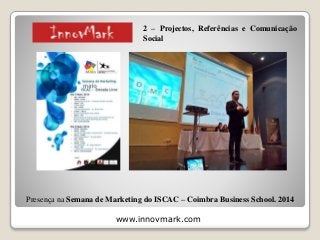 www.innovmark.com
Presença na Semana de Marketing do ISCAC – Coimbra Business School. 2014
2 – Projectos, Referências e Comunicação
Social
 