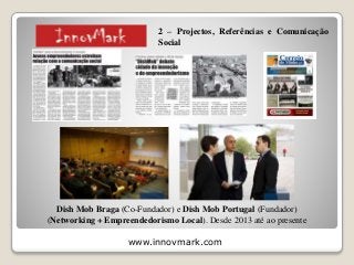 www.innovmark.com
Dish Mob Braga (Co-Fundador) e Dish Mob Portugal (Fundador)
(Networking + Empreendedorismo Local). Desde 2013 até ao presente
2 – Projectos, Referências e Comunicação
Social
 