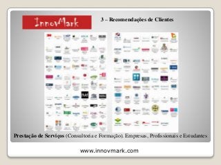 www.innovmark.com
Prestação de Serviços (Consultoria e Formação). Empresas, Profissionais e Estudantes
3 – Recomendações de Clientes
 