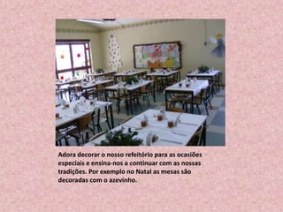 Adora decorar o nosso refeitório para as ocasiões especiais e ensina-nos a continuar com as nossas tradições. Por exemplo no Natal as mesas são decoradas com o azevinho.
