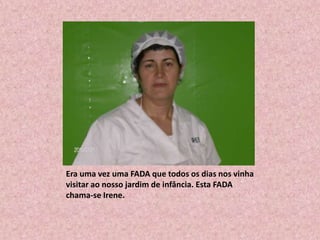 Era uma vez uma FADA que todos os dias nos vinha visitar ao nosso jardim de infância. Esta FADA chama-se Irene.