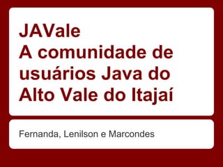 JAVale
A comunidade de
usuários Java do
Alto Vale do Itajaí
Fernanda, Lenilson e Marcondes
 