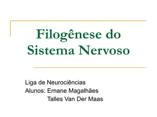 Filogênese do Sistema Nervoso Liga de Neurociências Alunos: Ernane Magalhães Talles Van Der Maas  