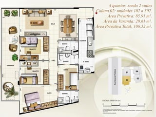 4 quartos, sendo 2 suítes
Coluna 02: unidades 102 a 502.
Área Privativa: 85,91 m².
Área da Varanda: 20,61 m².
Área Privativa Total: 106,52 m².
 