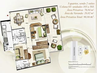 3 quartos, sendo 2 suítes
Coluna 03: unidades 103 a 503.
Área Privativa: 70,84 m².
Área da Varanda: 20,02 m².
Área Privativa Total: 90,86 m².
 