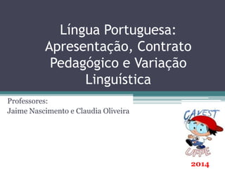 Língua Portuguesa:
Apresentação, Contrato
Pedagógico e Variação
Linguística
Professores:
Jaime Nascimento e Claudia Oliveira
2014
 
