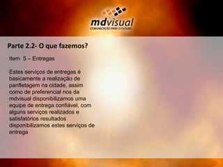 Parte 2.2- O que fazemos?Item  5 – EntregasEstes serviços de entregas é basicamente a realização de panfletagem na cidade, assim como de preferencial nos da mdvisual disponibilizamos uma equipe de entrega confiável, com alguns serviços realizados e satisfatórios resultados disponibilizamos estes serviços de entrega