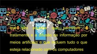 que são aquelas que permitem o
tratamento e a difusão de informação por
meios artificiais e que incluem tudo o que
esteja relacionado com os computadores.
 