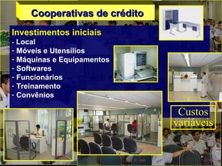 Cooperativas de créditoCooperativas de crédito
Investimentos iniciais
- Local
- Móveis e Utensílios
- Máquinas e Equipamentos
- Softwares
- Funcionários
- Treinamento
- Convênios
Custos
variáveis
 