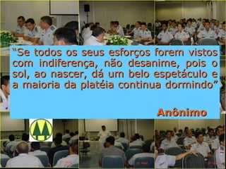 ““Se todos os seus esforços forem vistosSe todos os seus esforços forem vistos
com indiferença, não desanime, pois ocom indiferença, não desanime, pois o
sol, ao nascer, dá um belo espetáculo esol, ao nascer, dá um belo espetáculo e
a maioria da platéia continua dormindo”a maioria da platéia continua dormindo”
AnônimoAnônimo
 