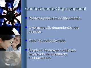 Conhecimento OrganizacionalConhecimento Organizacional
 Pessoas possuem conhecimentoPessoas possuem conhecimento
 Empresas são dependentes dasEmpresas são dependentes das
pessoaspessoas
 Fator de competividadeFator de competividade
 Objetivo: Promover condiçõesObjetivo: Promover condições
favoráveis de criação defavoráveis de criação de
conhecimento.conhecimento.
 