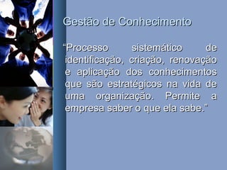 Gestão de ConhecimentoGestão de Conhecimento
““Processo sistemático deProcesso sistemático de
identificação, criação, renovaçãoidentificação, criação, renovação
e aplicação dos conhecimentose aplicação dos conhecimentos
que são estratégicos na vida deque são estratégicos na vida de
uma organização. Permite auma organização. Permite a
empresa saber o que ela sabe.”empresa saber o que ela sabe.”
 