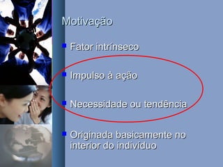 MotivaçãoMotivação
 Fator intrínsecoFator intrínseco
 Impulso à açãoImpulso à ação
 Necessidade ou tendênciaNecessidade ou tendência
 Originada basicamente noOriginada basicamente no
interior do indivíduointerior do indivíduo
 