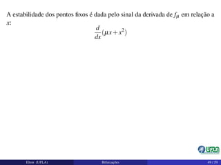 A estabilidade dos pontos ﬁxos é dada pelo sinal da derivada de fµ em relação a
x:
d
dx
(µx+x2
)
Elton (UFLA) Bifurcações 49 / 59
 