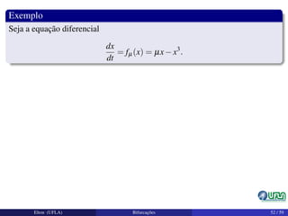 Exemplo
Seja a equação diferencial
dx
dt
= fµ(x) = µx−x3
.
Elton (UFLA) Bifurcações 52 / 59
 