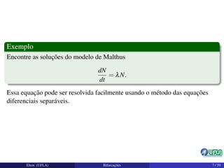 Exemplo
Encontre as soluções do modelo de Malthus
dN
dt
= λN.
Essa equação pode ser resolvida facilmente usando o método das equações
diferenciais separáveis.
Elton (UFLA) Bifurcações 7 / 59
 