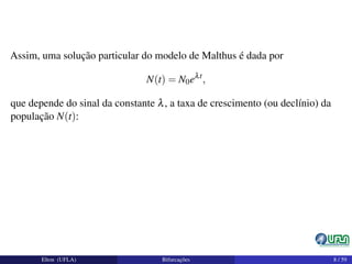Assim, uma solução particular do modelo de Malthus é dada por
N(t) = N0eλt
,
que depende do sinal da constante λ, a taxa de crescimento (ou declínio) da
população N(t):
Elton (UFLA) Bifurcações 8 / 59
 