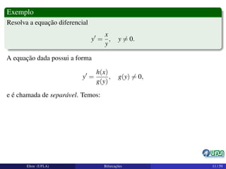 Exemplo
Resolva a equação diferencial
y =
x
y
, y = 0.
A equação dada possui a forma
y =
h(x)
g(y)
, g(y) = 0,
e é chamada de separável. Temos:
Elton (UFLA) Bifurcações 11 / 59
 