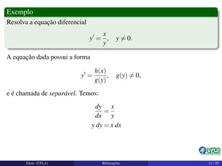 Exemplo
Resolva a equação diferencial
y =
x
y
, y = 0.
A equação dada possui a forma
y =
h(x)
g(y)
, g(y) = 0,
e é chamada de separável. Temos:
dy
dx
=
x
y
y dy = x dx
Elton (UFLA) Bifurcações 11 / 59
 