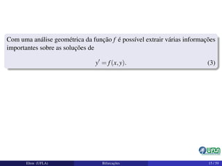 Com uma análise geométrica da função f é possível extrair várias informações
importantes sobre as soluções de
y = f(x,y). (3)
Elton (UFLA) Bifurcações 15 / 59
 