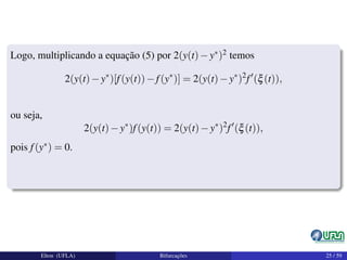 Logo, multiplicando a equação (5) por 2(y(t)−y∗)2 temos
2(y(t)−y∗
)[f(y(t))−f(y∗
)] = 2(y(t)−y∗
)2
f (ξ(t)),
ou seja,
2(y(t)−y∗
)f(y(t)) = 2(y(t)−y∗
)2
f (ξ(t)),
pois f(y∗) = 0.
Elton (UFLA) Bifurcações 25 / 59
 