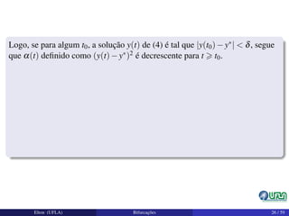 Logo, se para algum t0, a solução y(t) de (4) é tal que |y(t0)−y∗| < δ, segue
que α(t) deﬁnido como (y(t)−y∗)2 é decrescente para t t0.
Elton (UFLA) Bifurcações 26 / 59
 