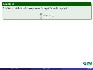 Exemplo
Analise a estabilidade dos pontos de equilíbrio da equação
dx
dt
= x2
−1.
Elton (UFLA) Bifurcações 33 / 59
 