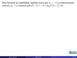 Pelo Teorema da estabilidade, também temos que x∗
1 = −1 é assintoticamente
estável e x∗
2 = 1 é instável, pois f (−1) = −2 < 0 e f (1) = 2 > 0.
Elton (UFLA) Bifurcações 34 / 59
 