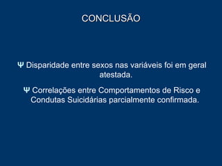 CONCLUSÃO Ψ  Disparidade entre sexos nas variáveis foi em geral atestada. Ψ  Correlações entre Comportamentos de Risco e Condutas Suicidárias parcialmente confirmada.  