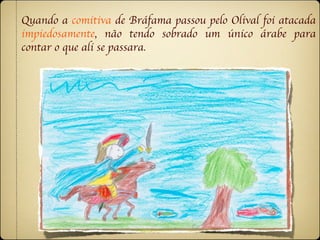 Quando a comitiva de Bráfama passou pelo Olival foi atacada
impiedosamente, não tendo sobrado um único árabe para
contar o que ali se passara.
 