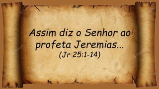 Assim diz o Senhor ao
profeta Jeremias...
(Jr 25:1-14)
 