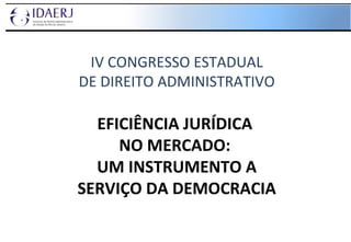 IV CONGRESSO ESTADUAL DE DIREITO ADMINISTRATIVO EFICIÊNCIA JURÍDICA  NO MERCADO:  UM INSTRUMENTO A SERVIÇO DA DEMOCRACIA 