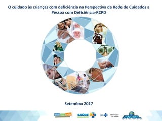 O cuidado às crianças com deficiência na Perspectiva da Rede de Cuidados a
Pessoa com Deficiência-RCPD
Setembro 2017
 