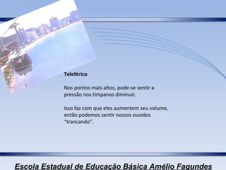 Teleférico Nos pontos mais altos, pode-se sentir a pressão nos tímpanos diminuir. Isso faz com que eles aumentem seu volume, então podemos sentir nossos ouvidos “trancando”. 
