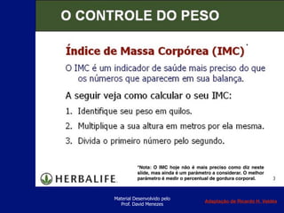 Material Desenvolvido pelo
Prof. David Menezes
*Nota: O IMC hoje não é mais preciso como diz neste
slide, mas ainda é um parámetro a considerar. O melhor
parámetro é medir o percentual de gordura corporal.
*
Adaptação de Ricardo H. Valdés
 
