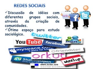 Discussão de idéias com
diferentes
grupos
sociais,
através
da
criação
de
comunidades.
Ótimo espaço para estudo
sociológico.

 