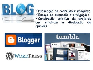 Publicação de conteúdo e imagens;
Espaço de discussão e divulgação;
Construção coletiva de projetos
que envolvam a divulgação de
opiniões.

 